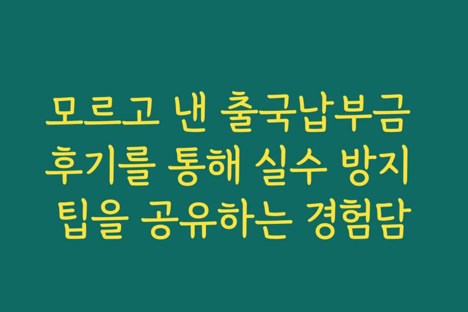 모르고 낸 출국납부금 후기를 통해 실수 방지 팁을 공유하는 경험담