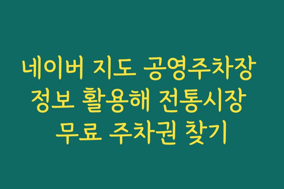 네이버 지도 공영주차장 정보 활용해 전통시장 무료 주차권 찾기
