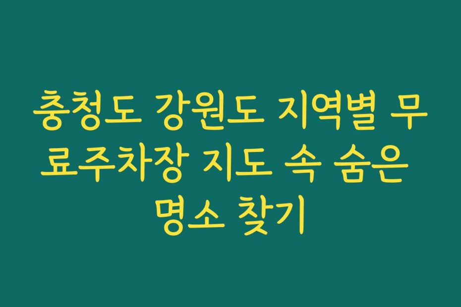충청도 강원도 지역별 무료주차장 지도 속 숨은 명소 찾기