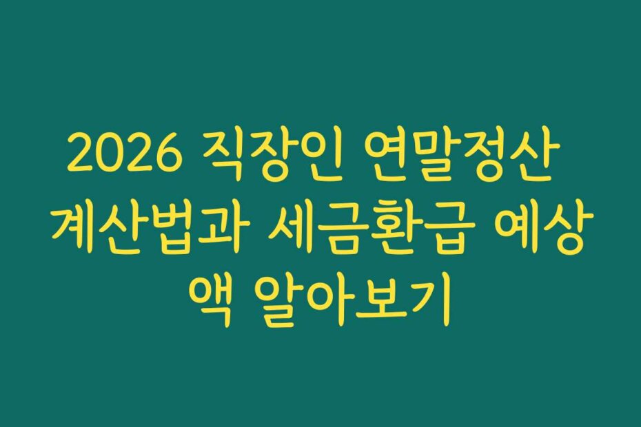 2026 직장인 연말정산 계산법과 세금환급 예상액 알아보기