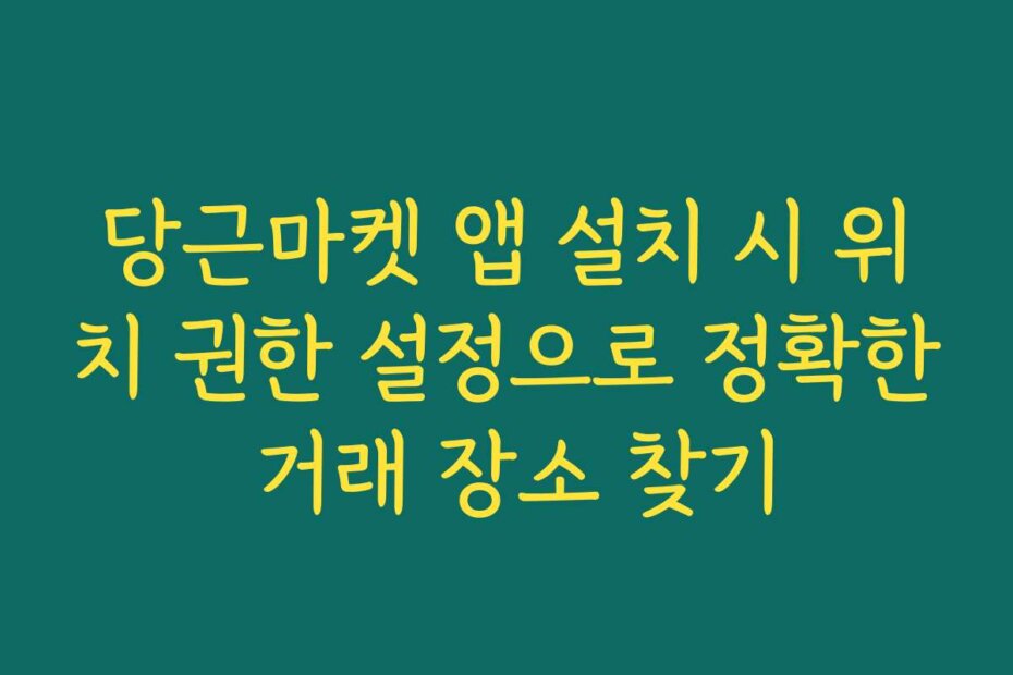 당근마켓 앱 설치 시 위치 권한 설정으로 정확한 거래 장소 찾기