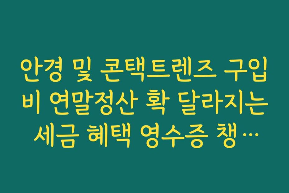안경 및 콘택트렌즈 구입비 연말정산 확 달라지는 세금 혜택 영수증 챙기기