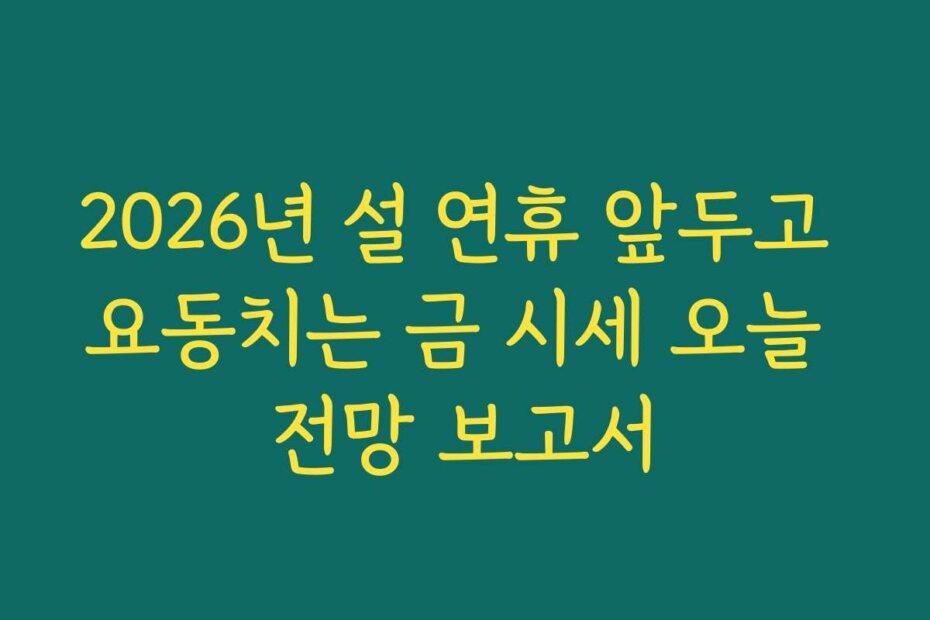 2026년 설 연휴 앞두고 요동치는 금 시세 오늘 전망 보고서