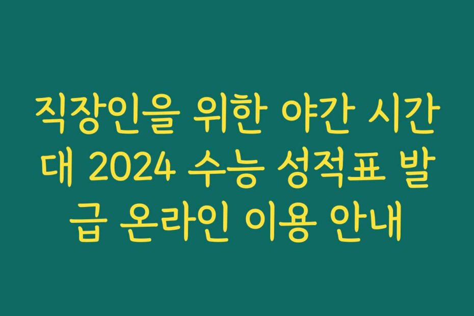 직장인을 위한 야간 시간대 2024 수능 성적표 발급 온라인 이용 안내