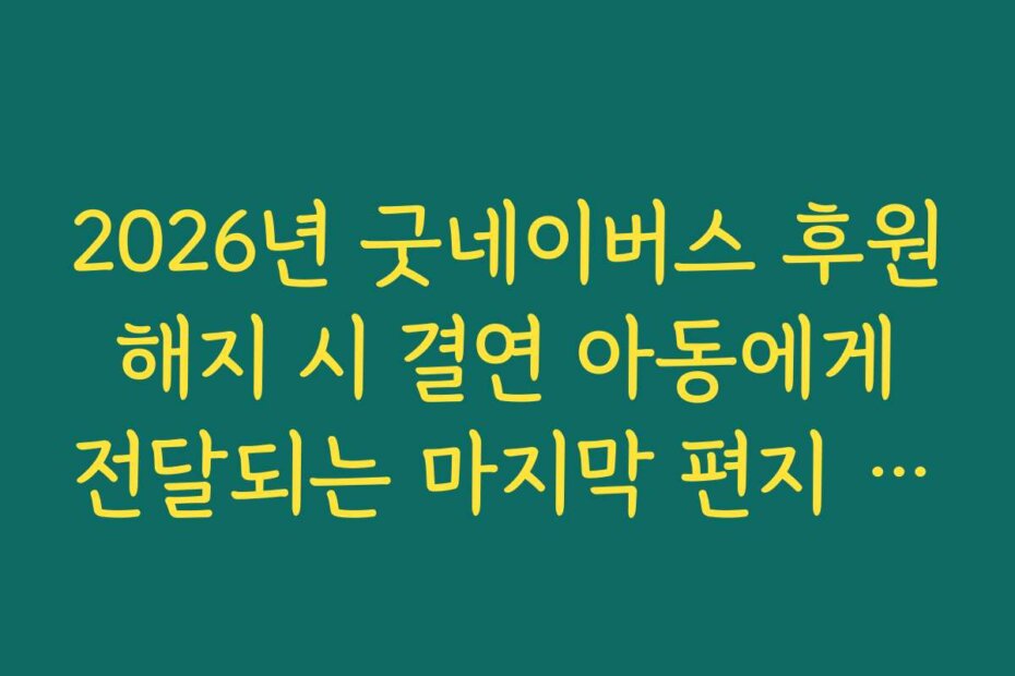 2026년 굿네이버스 후원 해지 시 결연 아동에게 전달되는 마지막 편지 작성 가이드