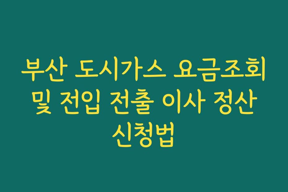 부산 도시가스 요금조회 및 전입 전출 이사 정산 신청법