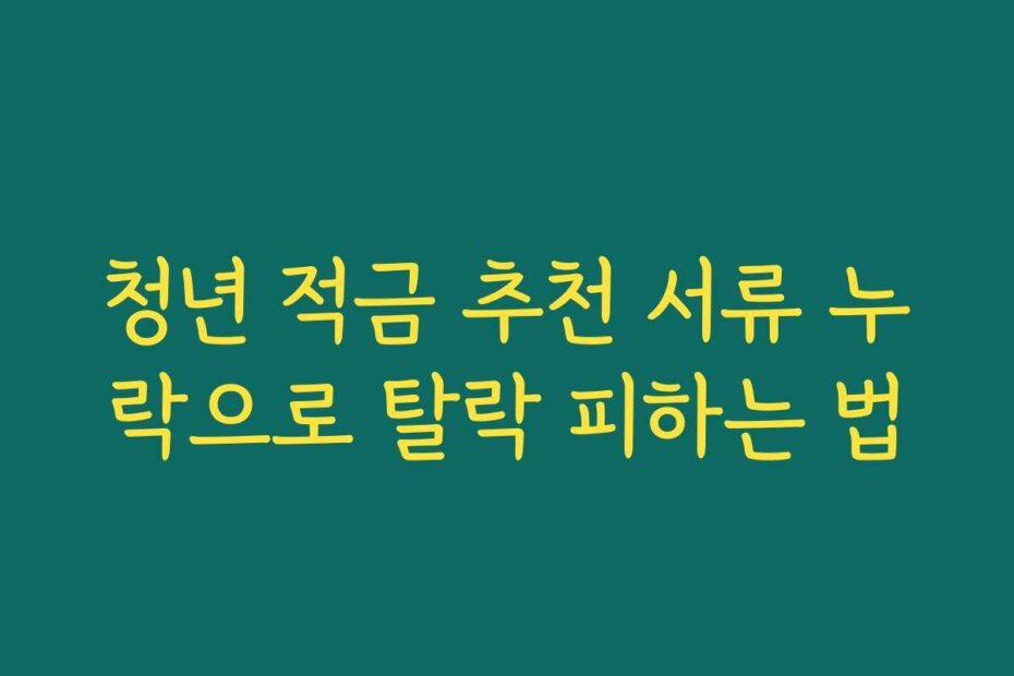 청년 적금 추천 서류 누락으로 탈락 피하는 법