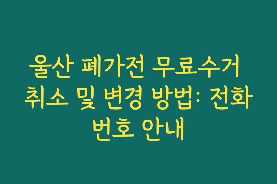 울산 폐가전 무료수거 취소 및 변경 방법: 전화번호 안내
