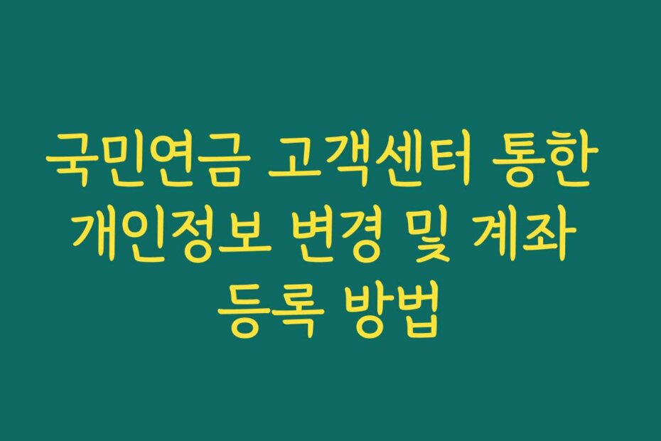 국민연금 고객센터 통한 개인정보 변경 및 계좌 등록 방법