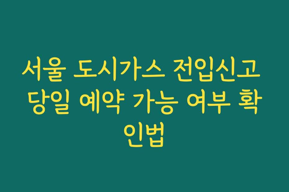 서울 도시가스 전입신고 당일 예약 가능 여부 확인법