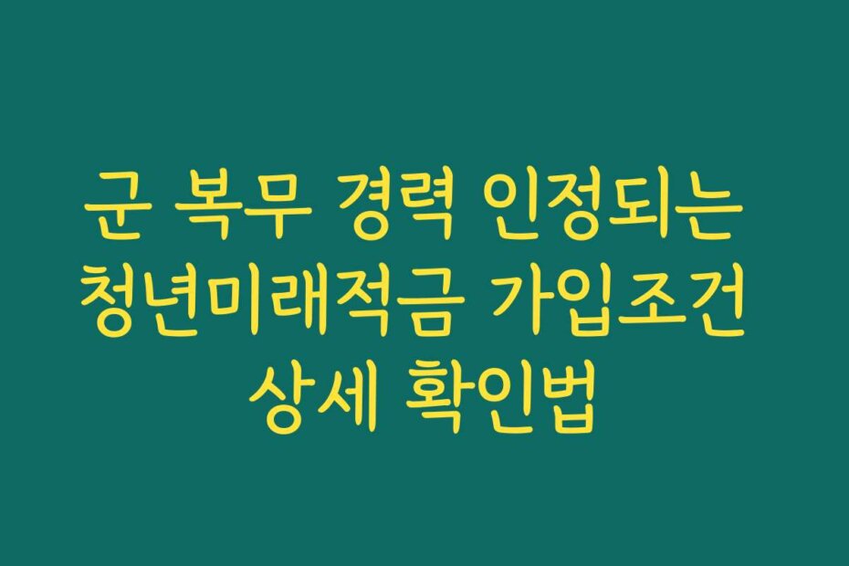 군 복무 경력 인정되는 청년미래적금 가입조건 상세 확인법