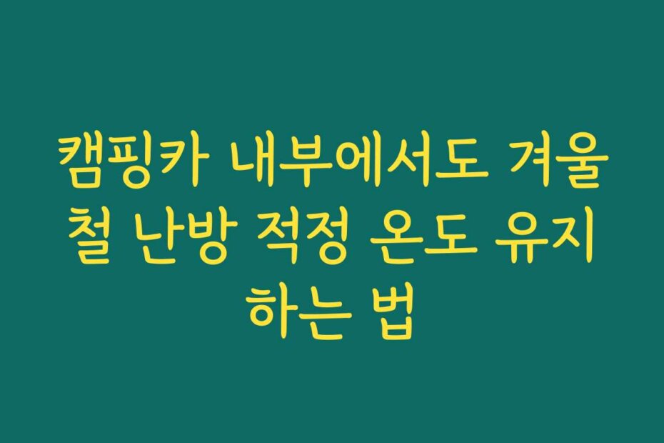 캠핑카 내부에서도 겨울철 난방 적정 온도 유지하는 법