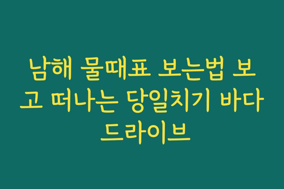 남해 물때표 보는법 보고 떠나는 당일치기 바다 드라이브