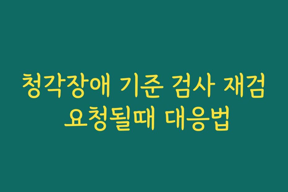 청각장애 기준 검사 재검 요청될때 대응법