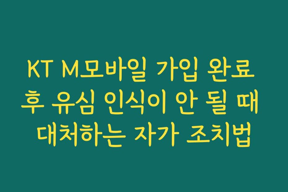 KT M모바일 가입 완료 후 유심 인식이 안 될 때 대처하는 자가 조치법