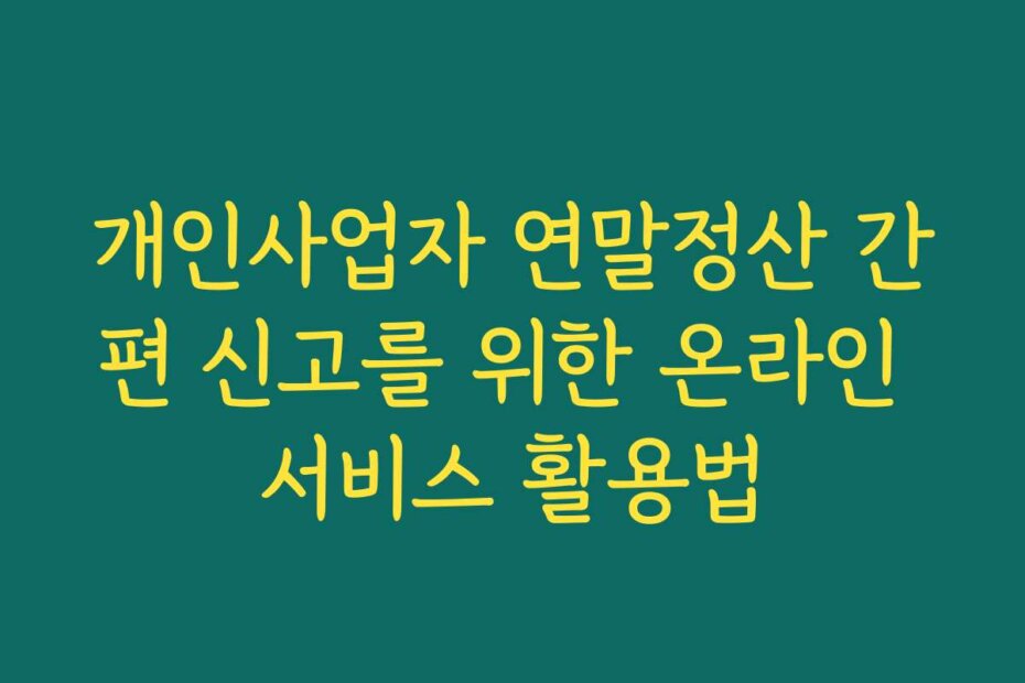 개인사업자 연말정산 간편 신고를 위한 온라인 서비스 활용법