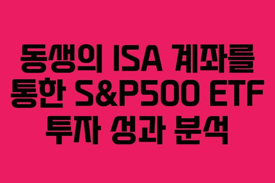 동생의 ISA 계좌를 통한 S&P500 ETF 투자 성과 분석