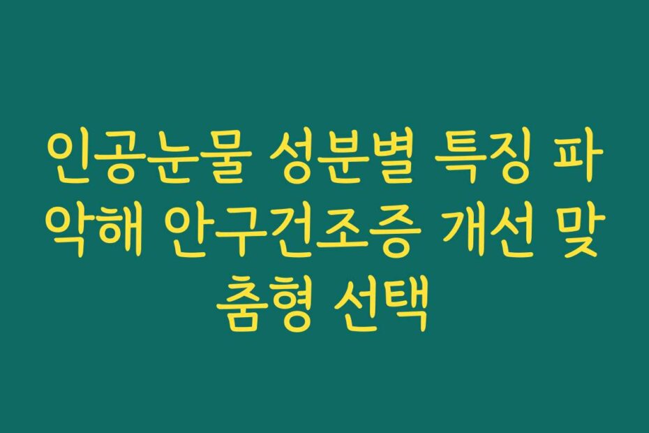 인공눈물 성분별 특징 파악해 안구건조증 개선 맞춤형 선택