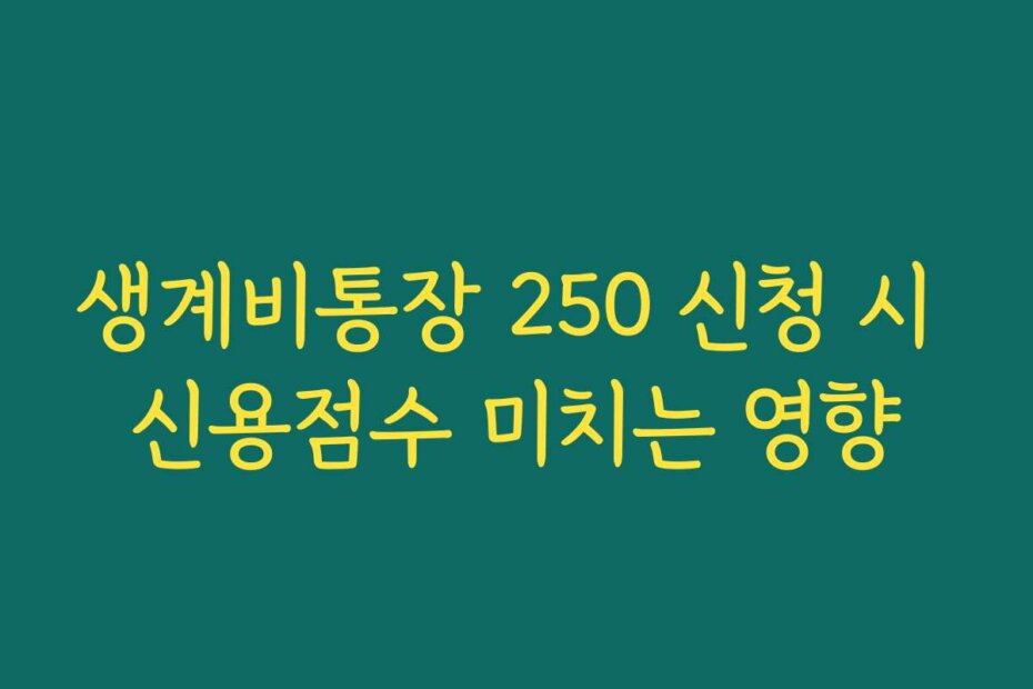 생계비통장 250 신청 시 신용점수 미치는 영향