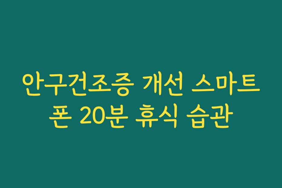 안구건조증 개선 스마트폰 20분 휴식 습관