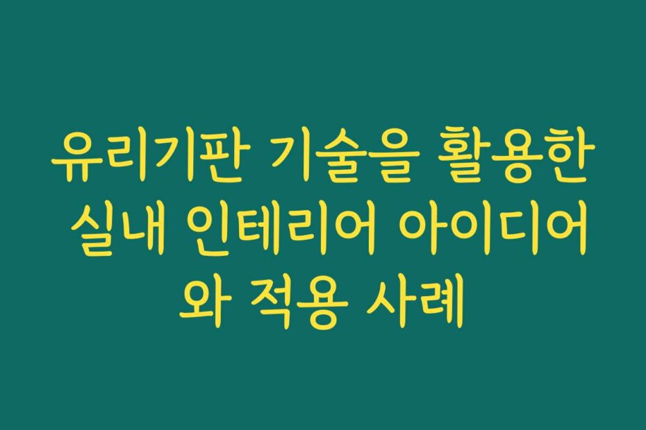 유리기판 기술을 활용한 실내 인테리어 아이디어와 적용 사례