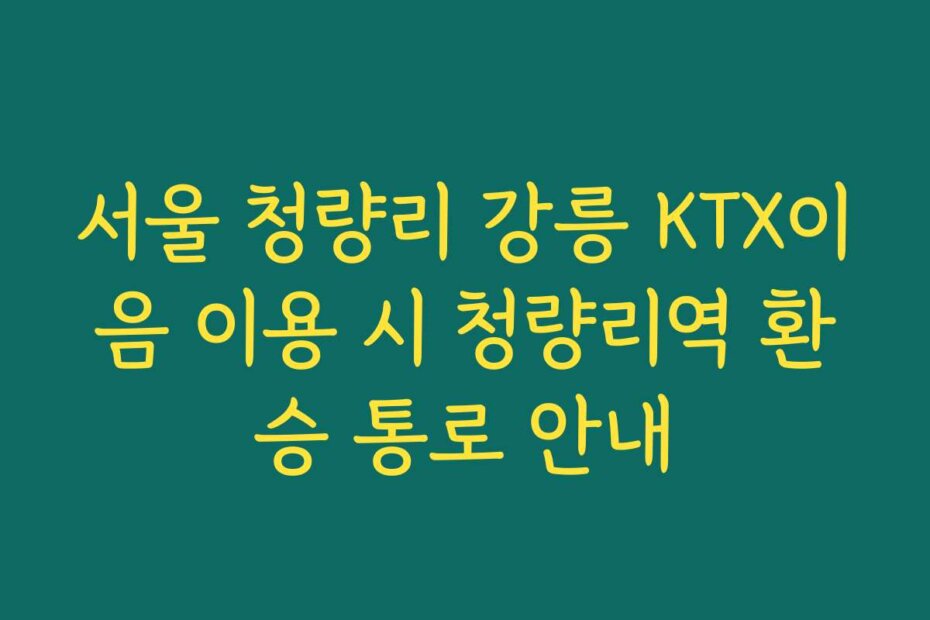 서울 청량리 강릉 KTX이음 이용 시 청량리역 환승 통로 안내