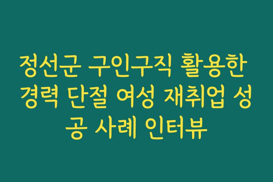 정선군 구인구직 활용한 경력 단절 여성 재취업 성공 사례 인터뷰