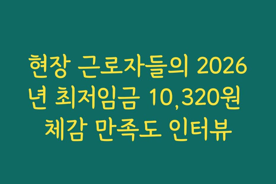 현장 근로자들의 2026년 최저임금 10,320원 체감 만족도 인터뷰