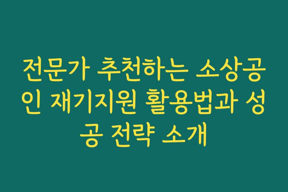 전문가 추천하는 소상공인 재기지원 활용법과 성공 전략 소개