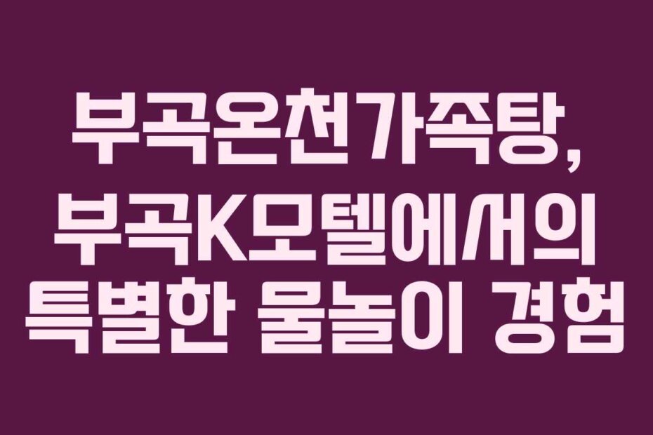 부곡온천가족탕, 부곡K모텔에서의 특별한 물놀이 경험