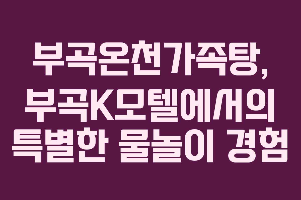 부곡온천가족탕, 부곡K모텔에서의 특별한 물놀이 경험