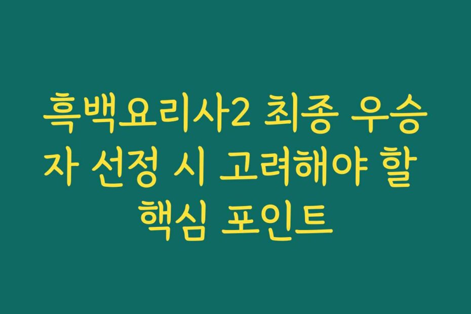 흑백요리사2 최종 우승자 선정 시 고려해야 할 핵심 포인트