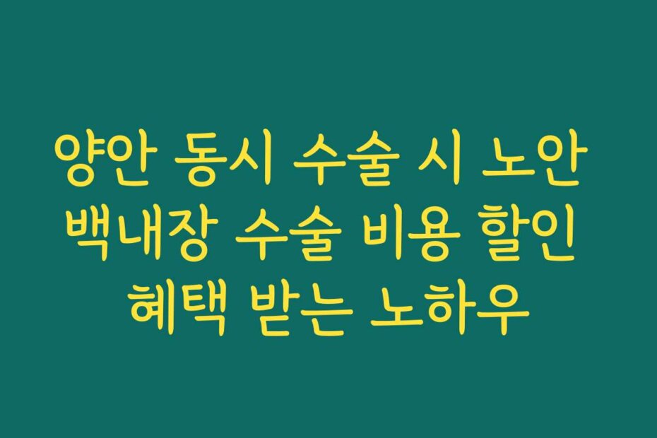 양안 동시 수술 시 노안 백내장 수술 비용 할인 혜택 받는 노하우