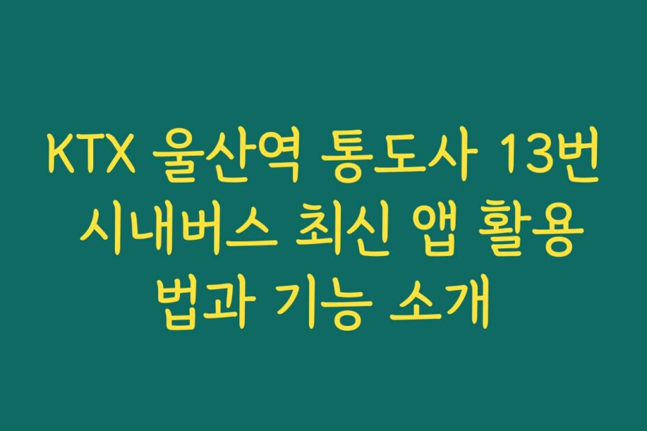 KTX 울산역 통도사 13번 시내버스 최신 앱 활용법과 기능 소개