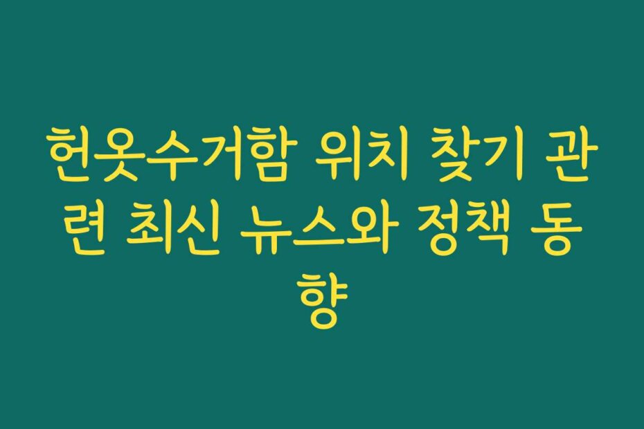 헌옷수거함 위치 찾기 관련 최신 뉴스와 정책 동향