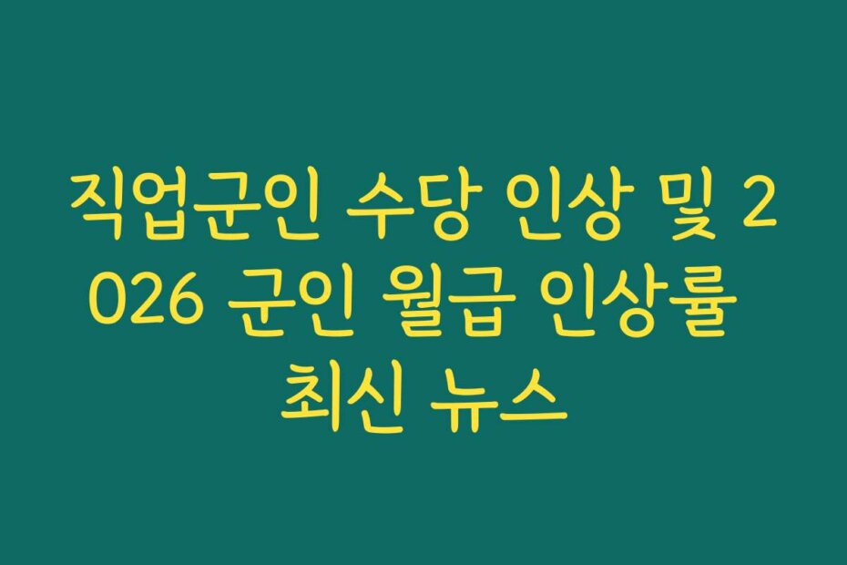직업군인 수당 인상 및 2026 군인 월급 인상률 최신 뉴스