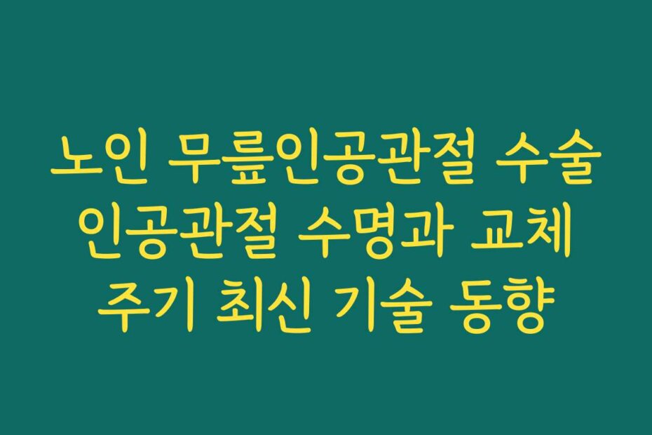 노인 무릎인공관절 수술 인공관절 수명과 교체 주기 최신 기술 동향