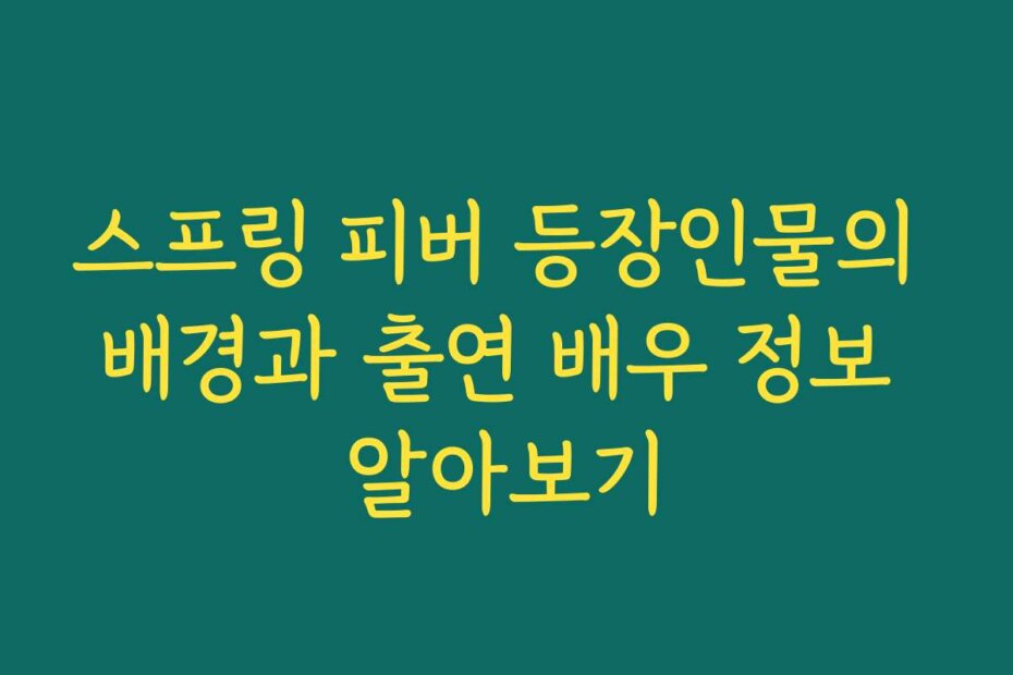 스프링 피버 등장인물의 배경과 출연 배우 정보 알아보기