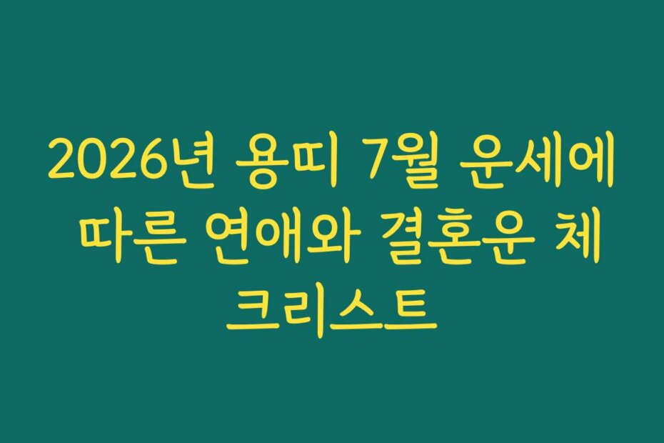 2026년 용띠 7월 운세에 따른 연애와 결혼운 체크리스트