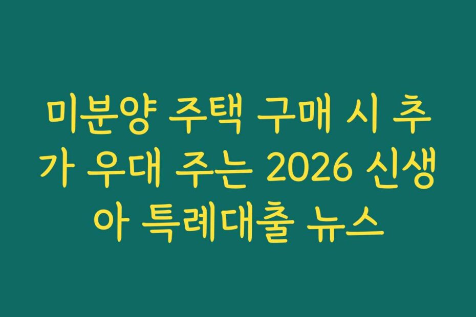 미분양 주택 구매 시 추가 우대 주는 2026 신생아 특례대출 뉴스