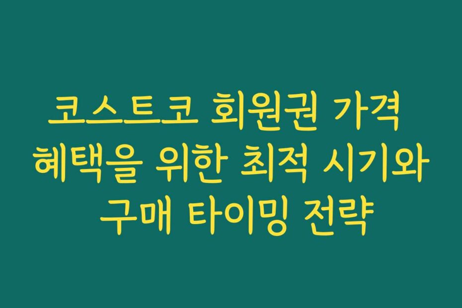 코스트코 회원권 가격 혜택을 위한 최적 시기와 구매 타이밍 전략