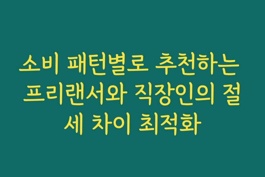 소비 패턴별로 추천하는 프리랜서와 직장인의 절세 차이 최적화