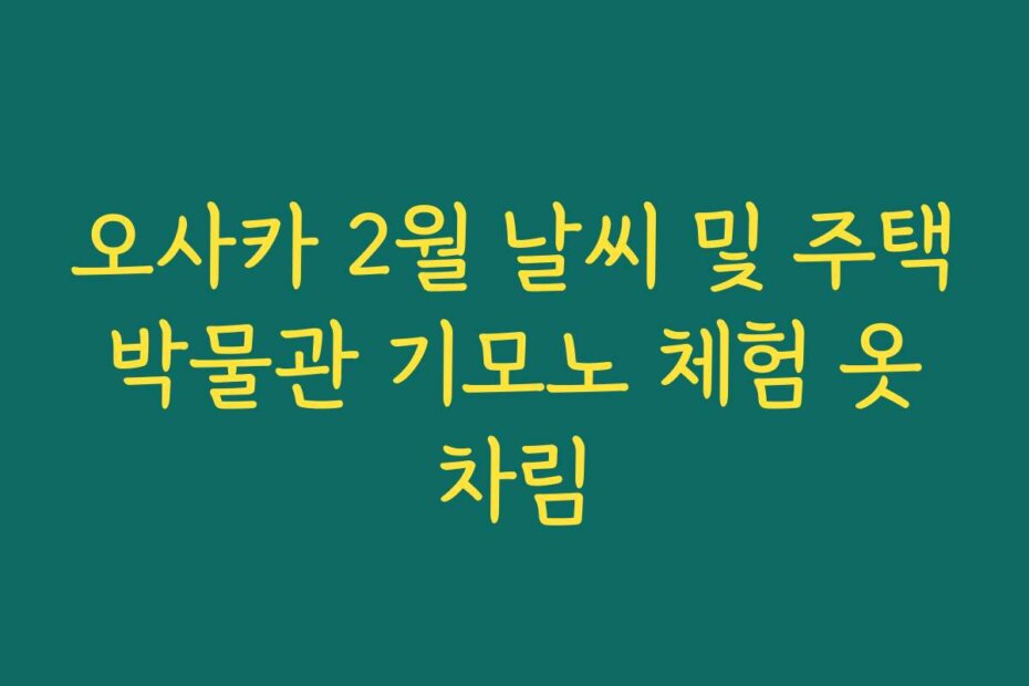 오사카 2월 날씨 및 주택박물관 기모노 체험 옷차림