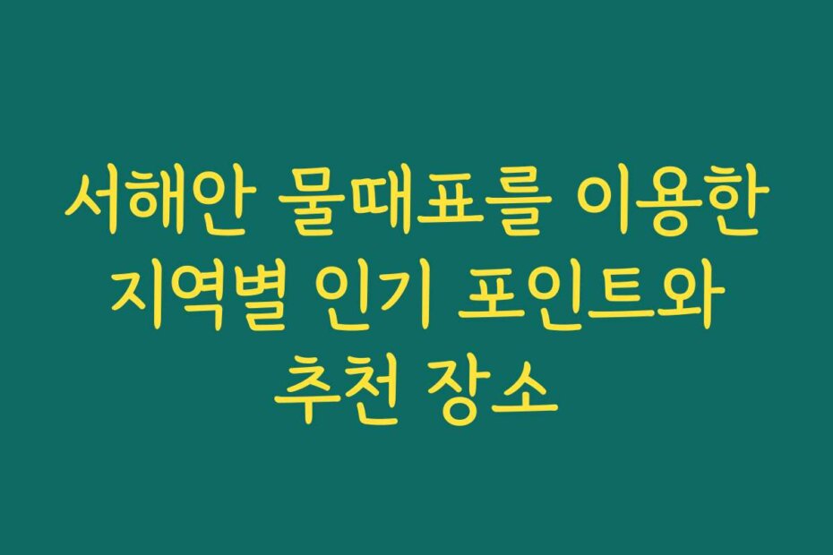 서해안 물때표를 이용한 지역별 인기 포인트와 추천 장소