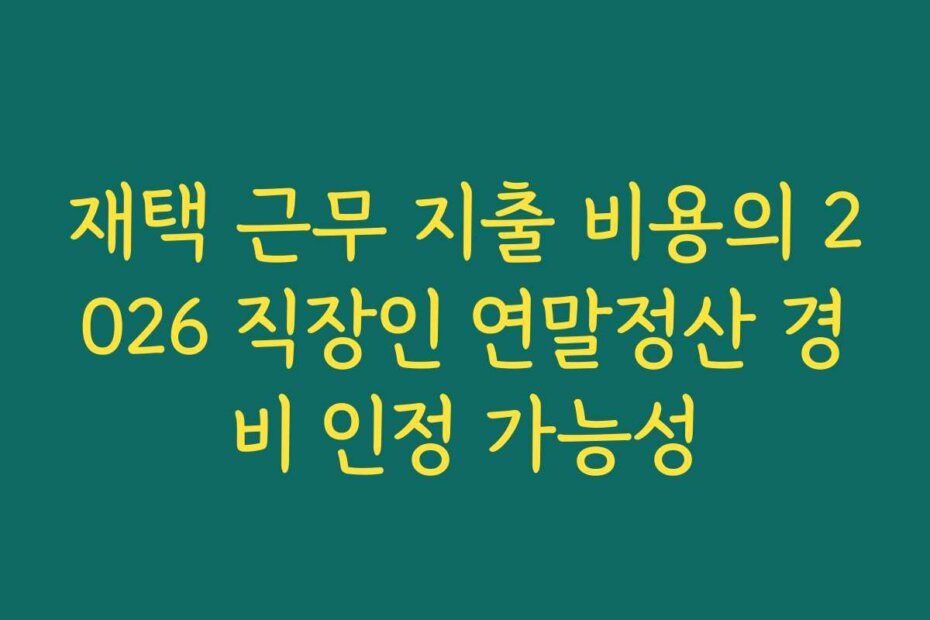 재택 근무 지출 비용의 2026 직장인 연말정산 경비 인정 가능성