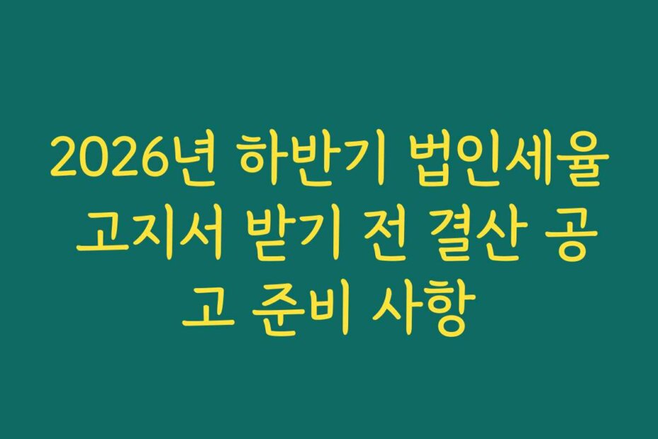 2026년 하반기 법인세율 고지서 받기 전 결산 공고 준비 사항