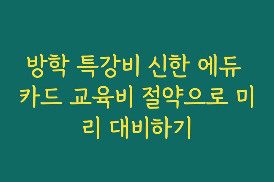 방학 특강비 신한 에듀 카드 교육비 절약으로 미리 대비하기
