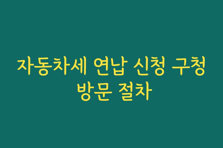 자동차세 연납 신청 구청 방문 절차