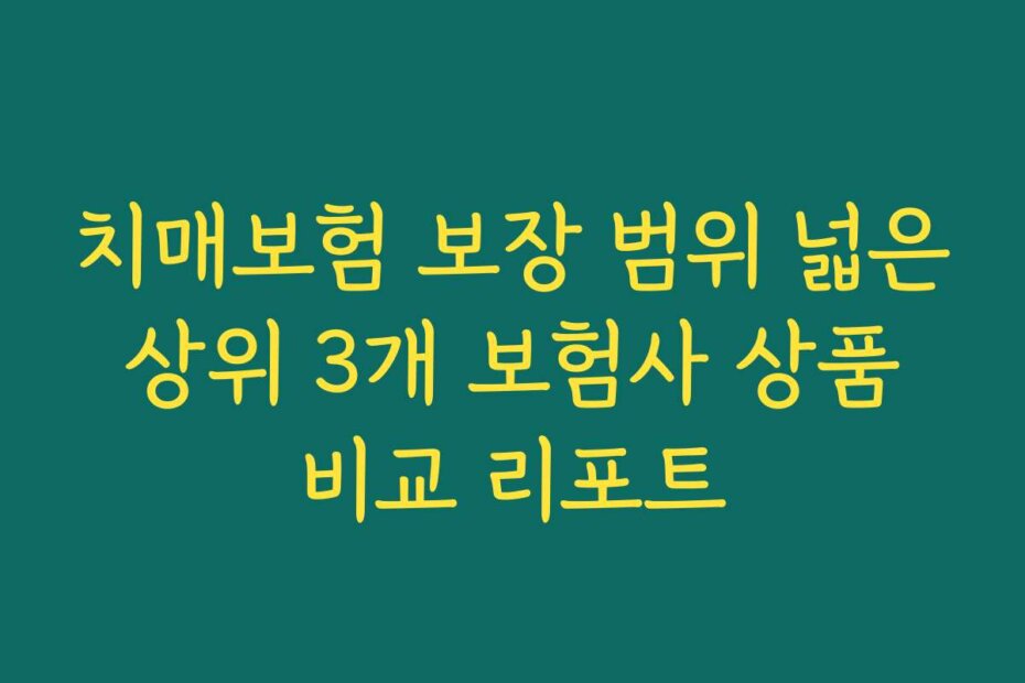 치매보험 보장 범위 넓은 상위 3개 보험사 상품 비교 리포트