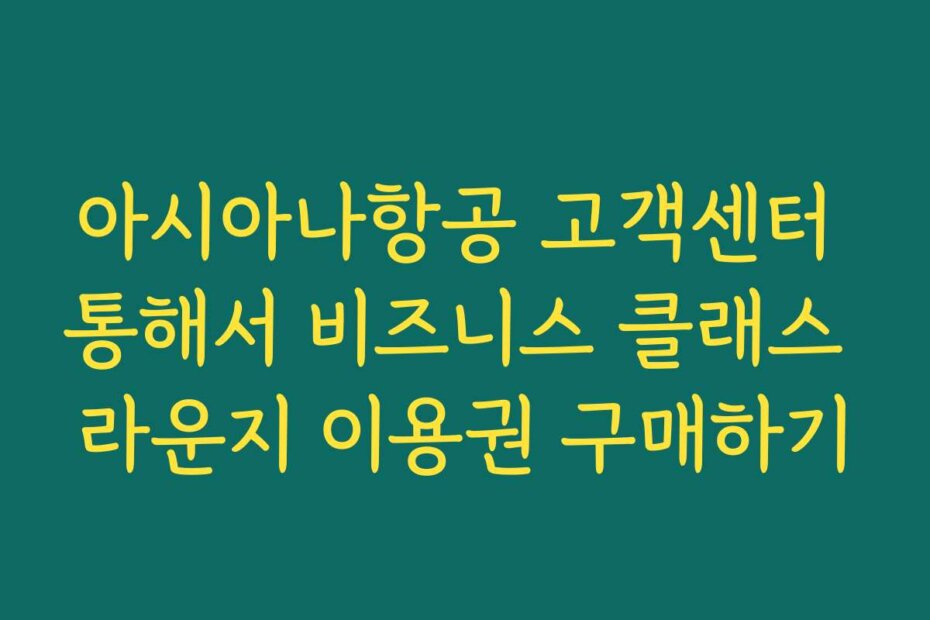아시아나항공 고객센터 통해서 비즈니스 클래스 라운지 이용권 구매하기